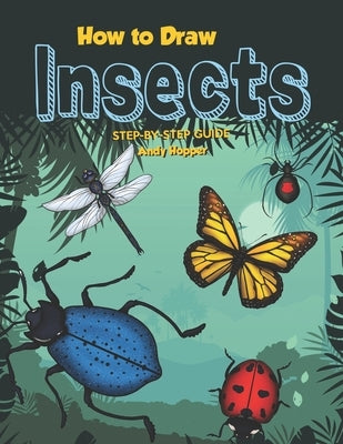 How to Draw Insects Step-by-Step Guide: Best Insect Drawing Book for You and Your Kids by Hopper, Andy