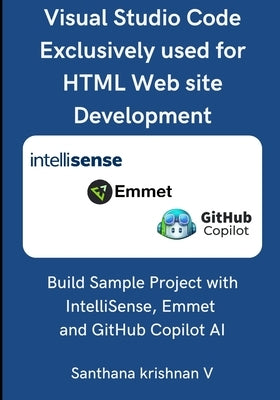 Visual Studio Code Exclusively used for HTML Web site Development: Build Sample Project with IntelliSense, Emmet and GitHub Copilot AI by V, Santhana Krishnan
