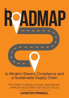 A Roadmap to Modern Slavery Compliance and a Sustainable Supply Chain: The power to bring change, manage risk, improve ESG scores and unlock value. by Primdal, Carsten