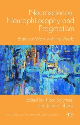 Neuroscience, Neurophilosophy and Pragmatism: Brains at Work with the World by Solymosi, T.