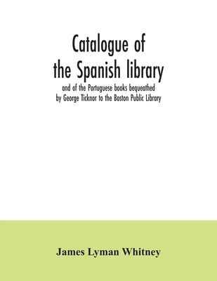 Catalogue of the Spanish library and of the Portuguese books bequeathed by George Ticknor to the Boston Public Library. Together with the collection o by Lyman Whitney, James