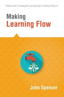 Making Learning Flow: Instruction and Assessment Strategies That Empower Students to Love Learning and Reach New Levels of Achievement by Spencer, John