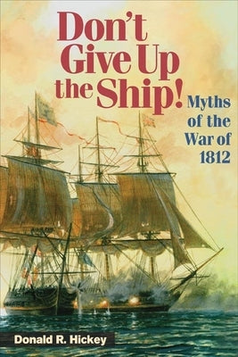 Don't Give Up the Ship!: Myths of the War of 1812 by Hickey, Donald R.