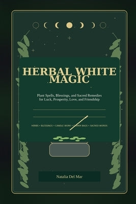 Herbal White Magic: Plant Spells, Blessings, and Sacred Remedies for Luck, Prosperity, Love, and Friendship by del Mar, Natalia