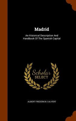Madrid: An Historical Description And Handbook Of The Spanish Capital by Calvert, Albert Frederick