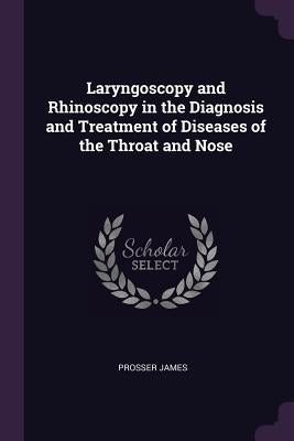 Laryngoscopy and Rhinoscopy in the Diagnosis and Treatment of Diseases of the Throat and Nose by James, Prosser