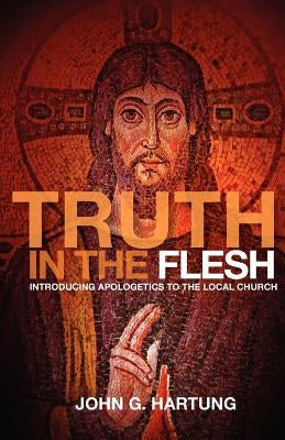 Truth in the Flesh: Introducing Apologetics to the Local Church by Hartung, John G.