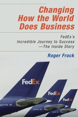 Changing How the World Does Business: Fedex's Incredible Journey to Success # the Inside Story by Frock, Roger