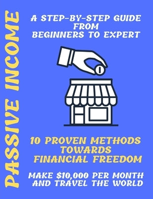 Passive Income: A Step-by-Step Guide From Beginners to Expert 10 Proven Methods towards Financial Freedom Make $10,000 per Month and T by Chopra, Shreya