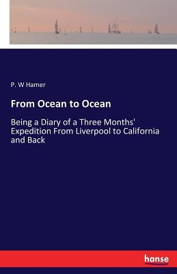 From Ocean to Ocean: Being a Diary of a Three Months' Expedition From Liverpool to California and Back by Hamer, P. W.