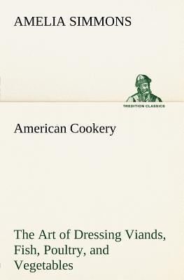 American Cookery The Art of Dressing Viands, Fish, Poultry, and Vegetables by Simmons, Amelia