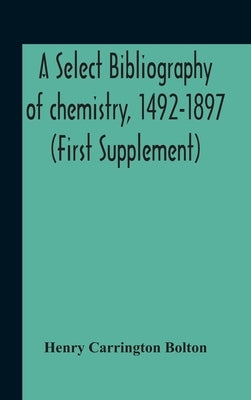 A Select Bibliography Of Chemistry, 1492-1897 (First Supplement) by Carrington Bolton, Henry