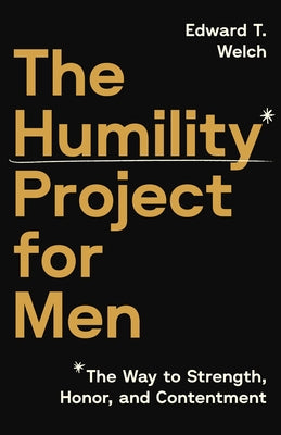 The Humility Project for Men: The Way to Strength, Honor, and Contentment by Welch, Edward T.