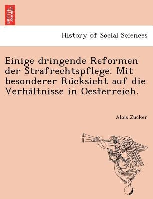 Einige Dringende Reformen Der Strafrechtspflege. Mit Besonderer Ru Cksicht Auf Die Verha Ltnisse in Oesterreich. by Zucker, Alois