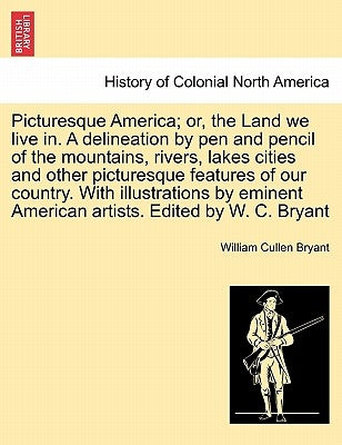 Picturesque America; Or, the Land We Live In. a Delineation by Pen and Pencil of the Mountains, Rivers, Lakes Cities and Other Picturesque Features of by Bryant, William Cullen