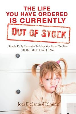 The Life You Have Ordered Is Currently out of Stock: Simple Daily Strategies to Help You Make the Best of the Life in Front of You by Helming, Jodi DeSantis-