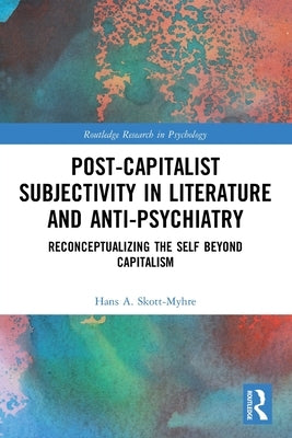 Post-Capitalist Subjectivity in Literature and Anti-Psychiatry: Reconceptualizing the Self Beyond Capitalism by Skott-Myhre, Hans A.