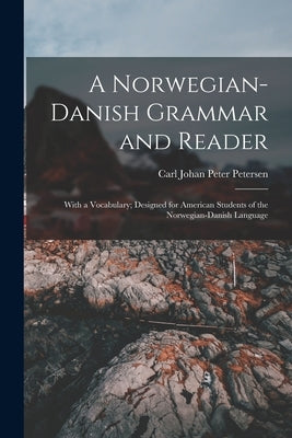 A Norwegian-Danish Grammar and Reader: With a Vocabulary; Designed for American Students of the Norwegian-Danish Language by Petersen, Carl Johan Peter