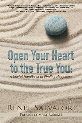Open Your Heart to the True You: A Useful Handbook to Finding Happiness by Salvatori, Renee