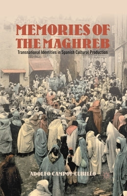 Memories of the Maghreb: Transnational Identities in Spanish Cultural Production by Campoy-Cubillo, Adolfo