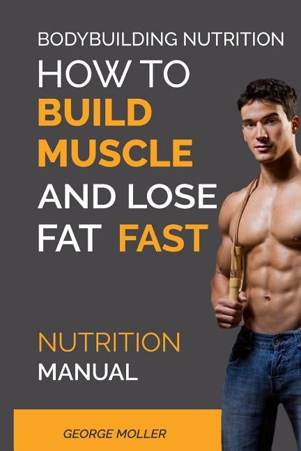 Bodybuilding Nutrition: How To Build Muscle And Lose Fat Fast: Nutrition Manual by Moller, George