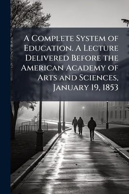 A Complete System of Education. A Lecture Delivered Before the American Academy of Arts and Sciences, January 19, 1853 by Eliot, Samuel Atkins