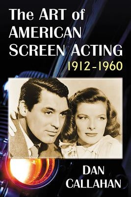 The Art of American Screen Acting, 1912-1960 by Callahan, Dan