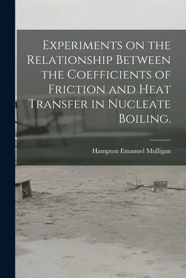 Experiments on the Relationship Between the Coefficients of Friction and Heat Transfer in Nucleate Boiling. by Mulligan, Hampton Emanuel