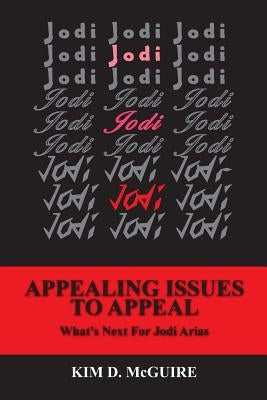 Jodi, Jodi, Jodi - APPEALING ISSUES TO APPEAL - What's Next For Jodi Arias by McGuire, Kim D.