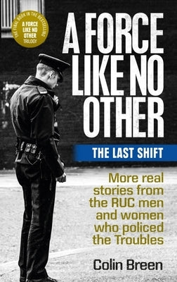 A Force Like No Other: The Last Shift: More Real Stories from the Ruc Men and Women Who Policed the Troubles by Breen, Colin