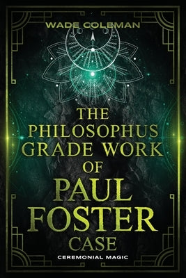 The Philosophus Grade Work of Paul Foster Case: Enter the grade of Fire through magical initiation in the Western Mystery Tradition. by Coleman, Wade