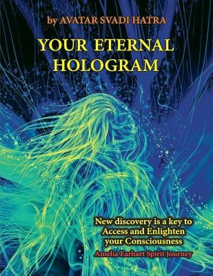 Your Eternal Hologram: New discovery is a key to Access and Enlighten your Consciousness by Hatra, Avatar Svadi