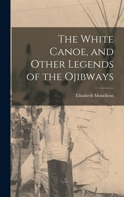 The White Canoe, and Other Legends of the Ojibways by Monckton, Elizabeth