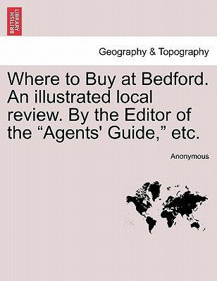Where to Buy at Bedford. an Illustrated Local Review. by the Editor of the Agents' Guide, Etc. by Anonymous