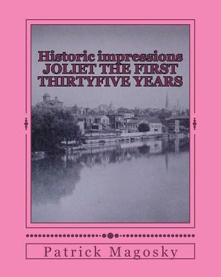 Historic impressions JOLIET THE FIRST THIRTYFIVE YEARS by Magosky, Patrick M.