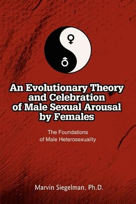 An Evolutionary Theory and Celebration of Male Sexual Arousal by Females: The Foundations of Male Heterosexuality by Siegelman, Marvin