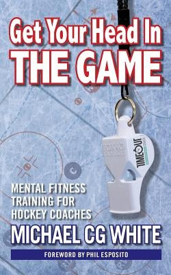 Get Your Head In The Game: Mental Fitness Training for Hockey Coaches by White, Michael Cg