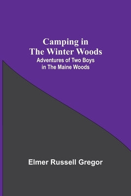Camping In The Winter Woods: Adventures Of Two Boys In The Maine Woods by Russell Gregor, Elmer