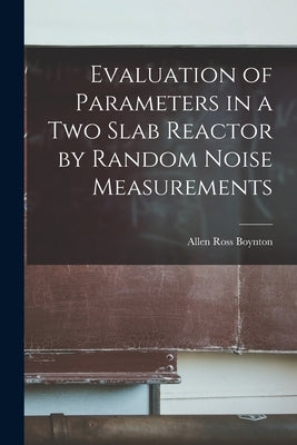 Evaluation of Parameters in a Two Slab Reactor by Random Noise Measurements by Boynton, Allen Ross