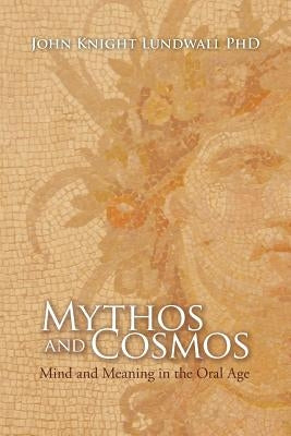 Mythos and Cosmos: Mind and Meaning in the Oral Age by Lundwall Phd, John Knight