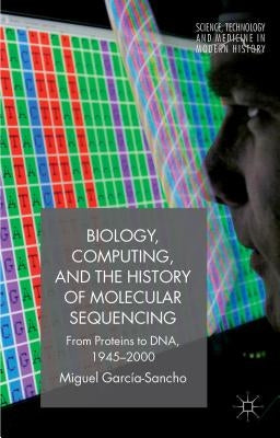 Biology, Computing, and the History of Molecular Sequencing: From Proteins to Dna, 1945-2000 by García-Sancho, M.