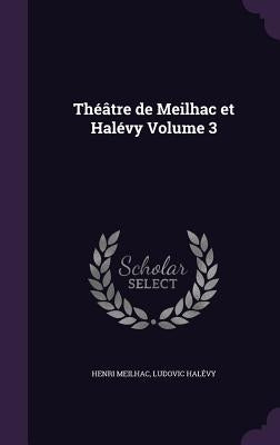 Théâtre de Meilhac et Halévy Volume 3 by Meilhac, Henri