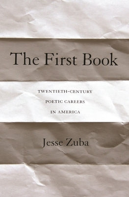 The First Book: Twentieth-Century Poetic Careers in America by Zuba, Jesse