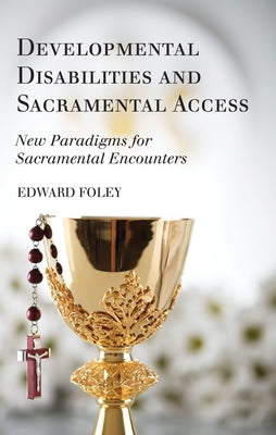Developmental Disabilities and Sacramental Access: New Paradigms for Sacramental Encounters by Foley, Edward