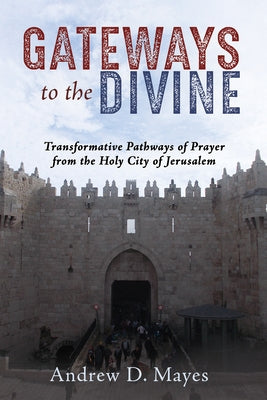 Gateways to the Divine: Transformative Pathways of Prayer from the Holy City of Jerusalem by Mayes, Andrew D.