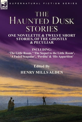 The Haunted Dusk Stories: One Novelette & Twelve Short Stories, of the Ghostly & Peculiar Including 'The Little Room, ' 'The Sequel to the Little Room by Alden, Henry Mills