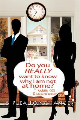 Do You Really Want to Know Why I Am Not at Home?: A Plea for Change by Wright, Gregory L.