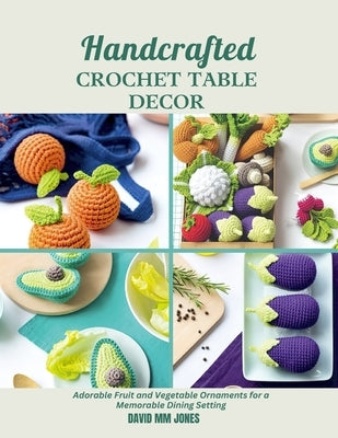 Handcrafted Crochet Table Decor: Adorable Fruit and Vegetable Ornaments for a Memorable Dining Setting by Jones, David MM
