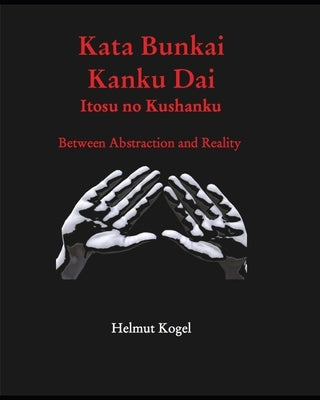 Kata Bunkai, Kanku Dai, Itosu no Kushanku: Between Abstraction and Reality by Kogel, Helmut