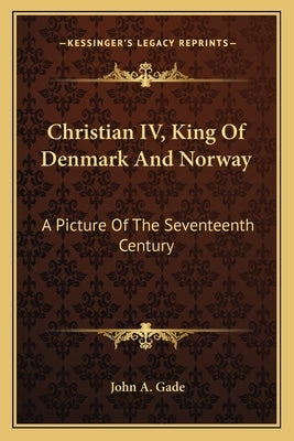 Christian IV, King of Denmark and Norway: A Picture of the Seventeenth Century by Gade, John A.